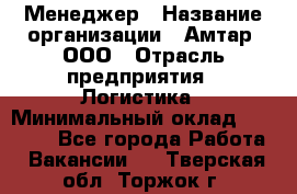 Менеджер › Название организации ­ Амтар, ООО › Отрасль предприятия ­ Логистика › Минимальный оклад ­ 25 000 - Все города Работа » Вакансии   . Тверская обл.,Торжок г.